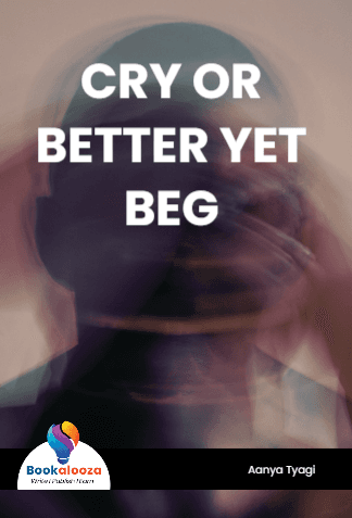 CRY OR BETTER YET BEG 